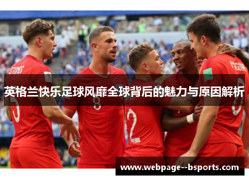 英格兰快乐足球风靡全球背后的魅力与原因解析 英格兰快乐足球风靡全球背后的魅力与原因解析