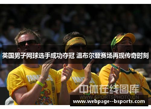 英国男子网球选手成功夺冠 温布尔登赛场再现传奇时刻