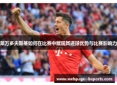 莱万多夫斯基如何在比赛中展现其进球优势与比赛影响力 莱万多夫斯基如何在比赛中展现其进球优势与比赛影响力