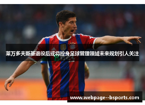 莱万多夫斯基退役后或将投身足球管理领域未来规划引人关注