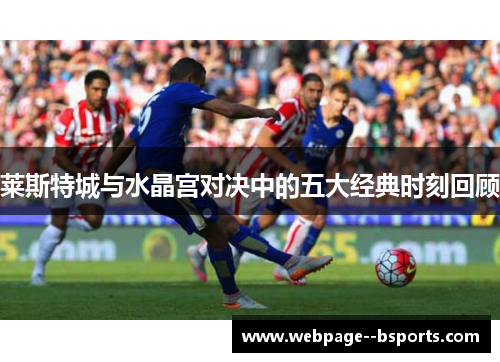 莱斯特城与水晶宫对决中的五大经典时刻回顾 莱斯特城与水晶宫对决中的五大经典时刻回顾