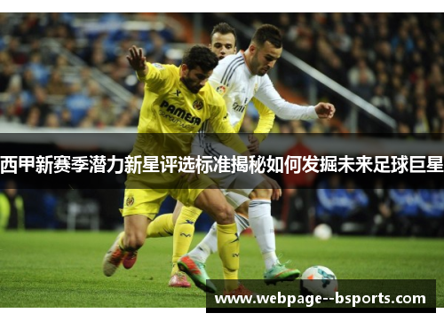 西甲新赛季潜力新星评选标准揭秘如何发掘未来足球巨星 西甲新赛季潜力新星评选标准揭秘如何发掘未来足球巨星