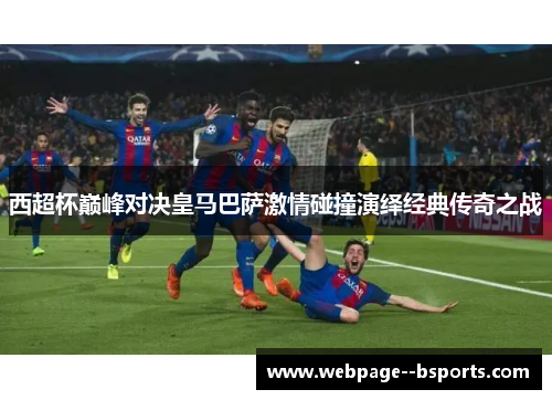 西超杯巅峰对决皇马巴萨激情碰撞演绎经典传奇之战 西超杯巅峰对决皇马巴萨激情碰撞演绎经典传奇之战
