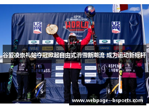 谷爱凌崇礼站夺冠掀起自由式滑雪新潮流 成为运动新标杆