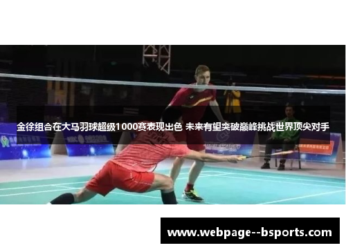 金徐组合在大马羽球超级1000赛表现出色 未来有望突破巅峰挑战世界顶尖对手