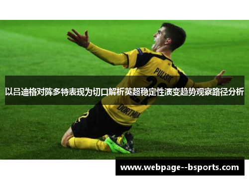 以吕迪格对阵多特表现为切口解析英超稳定性演变趋势观察路径分析 以吕迪格对阵多特表现为切口解析英超稳定性演变趋势观察路径分析