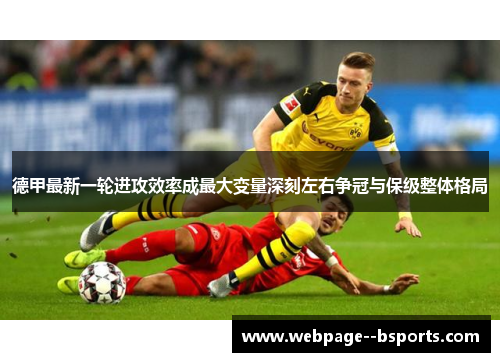 德甲最新一轮进攻效率成最大变量深刻左右争冠与保级整体格局 德甲最新一轮进攻效率成最大变量深刻左右争冠与保级整体格局