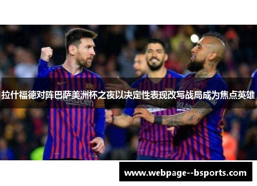 拉什福德对阵巴萨美洲杯之夜以决定性表现改写战局成为焦点英雄 拉什福德对阵巴萨美洲杯之夜以决定性表现改写战局成为焦点英雄