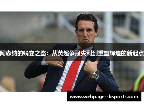 阿森纳的蜕变之路：从英超争冠失利到重塑辉煌的新起点