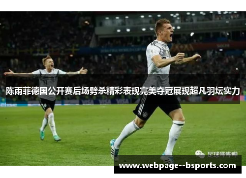 陈雨菲德国公开赛后场劈杀精彩表现完美夺冠展现超凡羽坛实力 陈雨菲德国公开赛后场劈杀精彩表现完美夺冠展现超凡羽坛实力