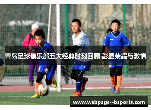 青岛足球俱乐部五大经典时刻回顾 彰显荣耀与激情 青岛足球俱乐部五大经典时刻回顾 彰显荣耀与激情
