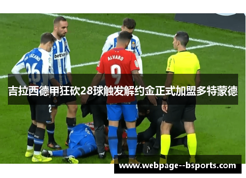 吉拉西德甲狂砍28球触发解约金正式加盟多特蒙德 吉拉西德甲狂砍28球触发解约金正式加盟多特蒙德