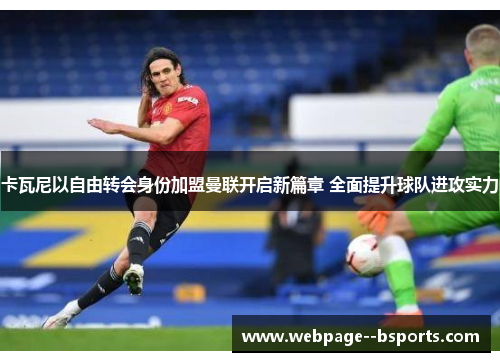 卡瓦尼以自由转会身份加盟曼联开启新篇章 全面提升球队进攻实力 卡瓦尼以自由转会身份加盟曼联开启新篇章 全面提升球队进攻实力