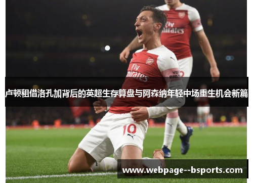 卢顿租借洛孔加背后的英超生存算盘与阿森纳年轻中场重生机会新篇 卢顿租借洛孔加背后的英超生存算盘与阿森纳年轻中场重生机会新篇