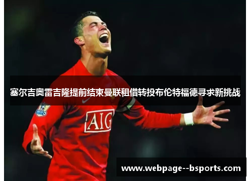 塞尔吉奥雷吉隆提前结束曼联租借转投布伦特福德寻求新挑战