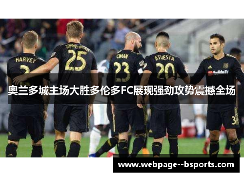 奥兰多城主场大胜多伦多FC展现强劲攻势震撼全场 奥兰多城主场大胜多伦多FC展现强劲攻势震撼全场