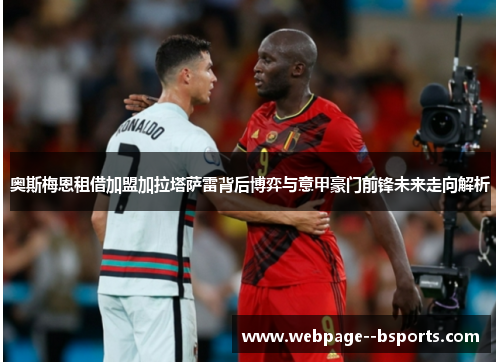 奥斯梅恩租借加盟加拉塔萨雷背后博弈与意甲豪门前锋未来走向解析