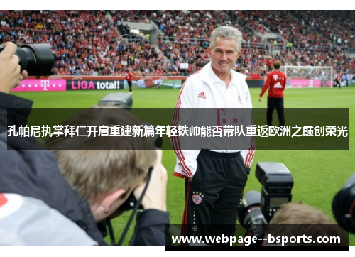 孔帕尼执掌拜仁开启重建新篇年轻铁帅能否带队重返欧洲之巅创荣光
