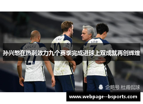 孙兴慜在热刺效力九个赛季完成进球上双成就再创辉煌