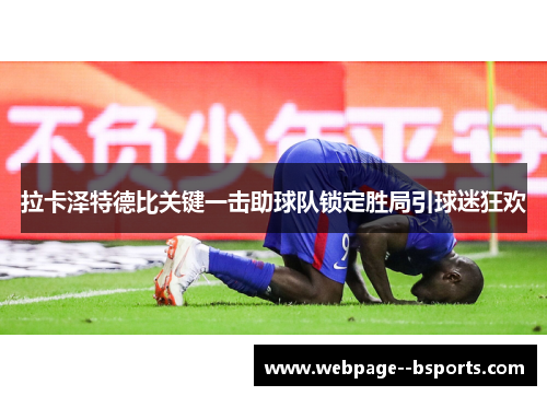 拉卡泽特德比关键一击助球队锁定胜局引球迷狂欢