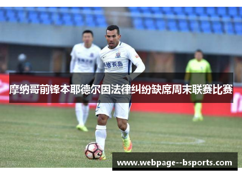 摩纳哥前锋本耶德尔因法律纠纷缺席周末联赛比赛 摩纳哥前锋本耶德尔因法律纠纷缺席周末联赛比赛