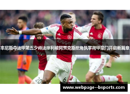 率尼斯夺法甲第五少帅法廖利被阿贾克斯挖角执掌荷甲豪门开启新篇章