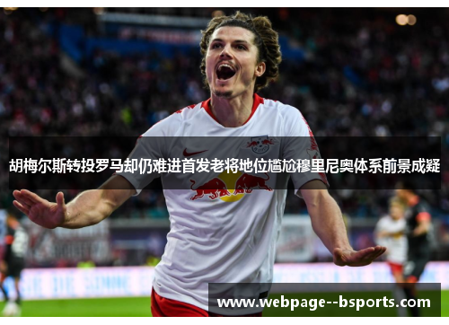 胡梅尔斯转投罗马却仍难进首发老将地位尴尬穆里尼奥体系前景成疑