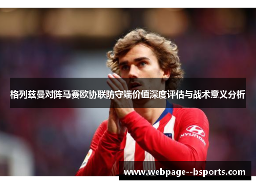 格列兹曼对阵马赛欧协联防守端价值深度评估与战术意义分析