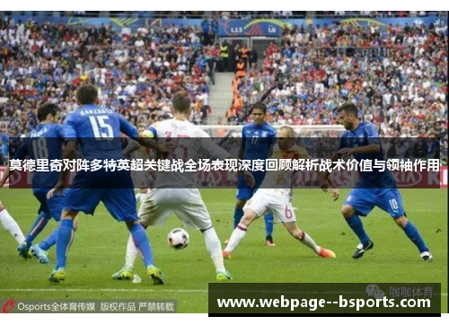 莫德里奇对阵多特英超关键战全场表现深度回顾解析战术价值与领袖作用 莫德里奇对阵多特英超关键战全场表现深度回顾解析战术价值与领袖作用