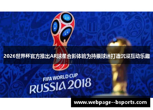 2026世界杯官方推出AR球星合影体验为持票球迷打造沉浸互动乐趣